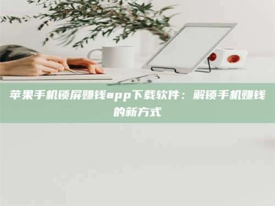成都苹果手机锁屏赚钱app下载软件：解锁手机赚钱的新方式