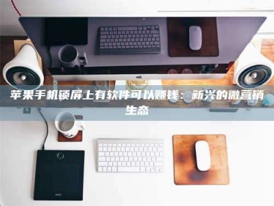 成都苹果手机锁屏上有软件可以赚钱：新兴的微营销生态