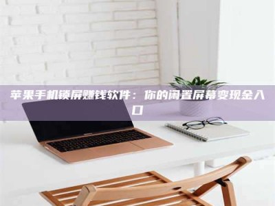 成都苹果手机锁屏赚钱软件：你的闲置屏幕变现金入口