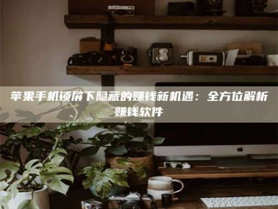 成都苹果手机锁屏下隐藏的赚钱新机遇：全方位解析赚钱软件