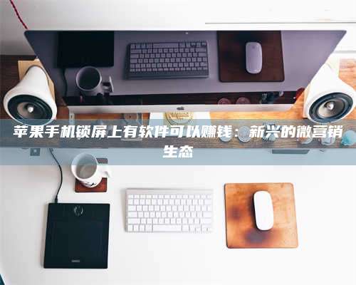 成都苹果手机锁屏上有软件可以赚钱:新兴的微营销生态 第1张 成都苹果手机锁屏上有软件可以赚钱:新兴的微营销生态 第1张