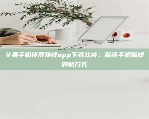 成都苹果手机锁屏赚钱app下载软件:解锁手机赚钱的新方式 第1张 成都苹果手机锁屏赚钱app下载软件:解锁手机赚钱的新方式 第1张