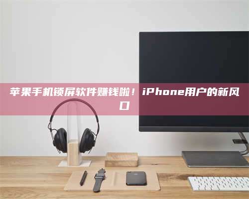 成都苹果手机锁屏软件赚钱啦!iPhone用户的新风口 第1张 成都苹果手机锁屏软件赚钱啦!iPhone用户的新风口 第1张